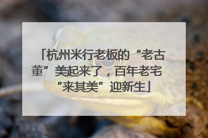 杭州米行老板的“老古董”美起来了，百年老宅“来其美”迎新生