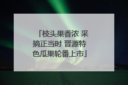 枝头果香浓 采摘正当时 晋源特色瓜果轮番上市