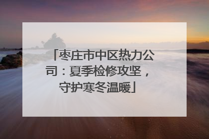 枣庄市中区热力公司：夏季检修攻坚，守护寒冬温暖