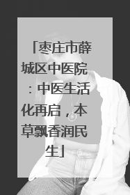 枣庄市薛城区中医院：中医生活化再启，本草飘香润民生