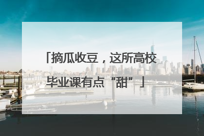 摘瓜收豆，这所高校毕业课有点“甜”