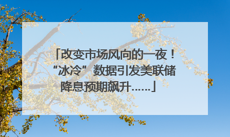 改变市场风向的一夜！“冰冷”数据引发美联储降息预期飙升……