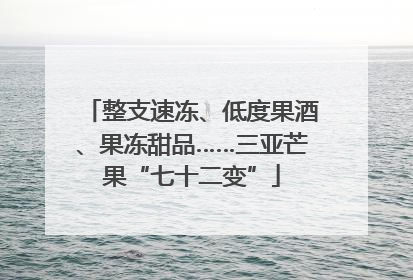整支速冻、低度果酒、果冻甜品……三亚芒果“七十二变”