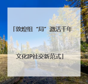 敦煌组“局”激活千年文化IP社交新范式