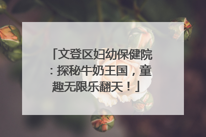 文登区妇幼保健院：探秘牛奶王国，童趣无限乐翻天！