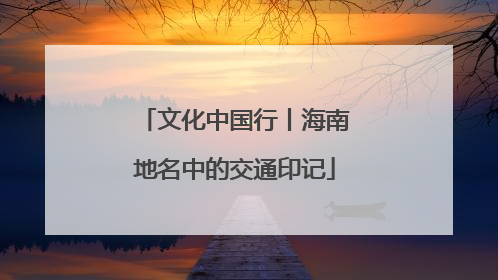 文化中国行丨海南地名中的交通印记