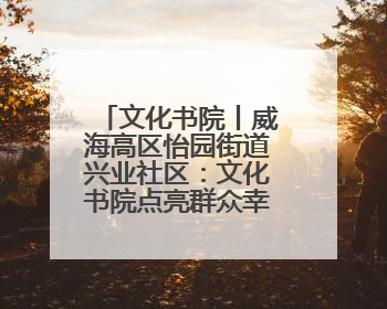 文化书院丨威海高区怡园街道兴业社区：文化书院点亮群众幸福生活