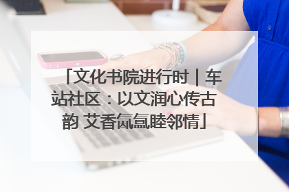 文化书院进行时｜车站社区：以文润心传古韵 艾香氤氲睦邻情
