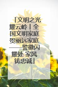 文明之光耀云岭丨全国文明家庭贺丽远家庭——警徽闪耀处 家风铸忠诚