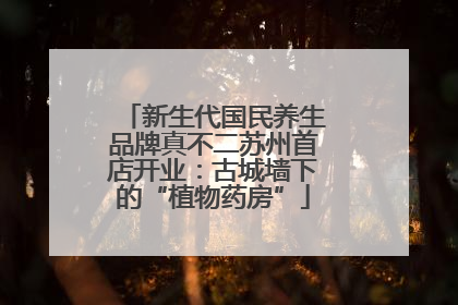 新生代国民养生品牌真不二苏州首店开业：古城墙下的“植物药房”
