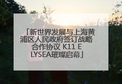 新世界发展与上海黄浦区人民政府签订战略合作协议 K11 ELYSEA璀璨启幕