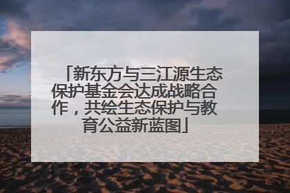 新东方与三江源生态保护基金会达成战略合作，共绘生态保护与教育公益新蓝图