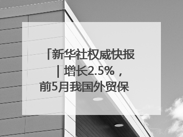 新华社权威快报｜增长2.5%，前5月我国外贸保持较强韧性