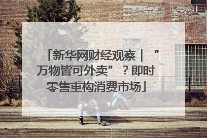 新华网财经观察｜“万物皆可外卖”？即时零售重构消费市场