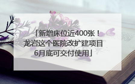 新增床位近400张！龙岩这个医院改扩建项目6月底可交付使用