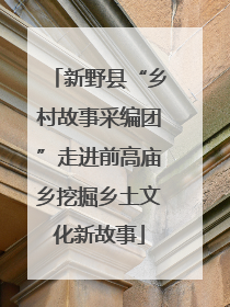 新野县“乡村故事采编团”走进前高庙乡挖掘乡土文化新故事
