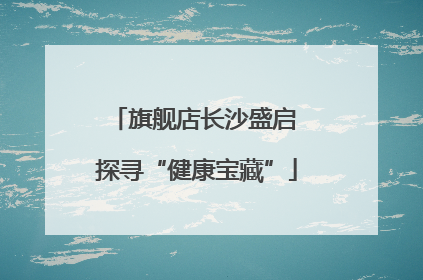 旗舰店长沙盛启 探寻“健康宝藏”
