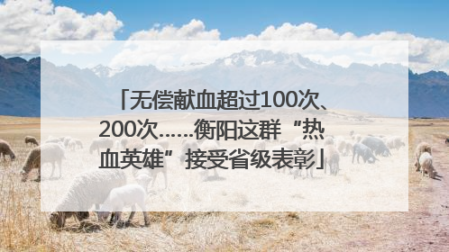 无偿献血超过100次、200次……衡阳这群“热血英雄”接受省级表彰