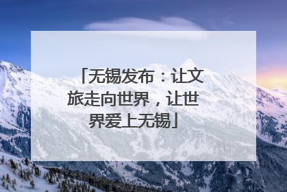 无锡发布：让文旅走向世界，让世界爱上无锡
