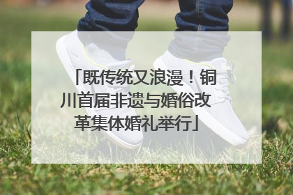 既传统又浪漫！铜川首届非遗与婚俗改革集体婚礼举行