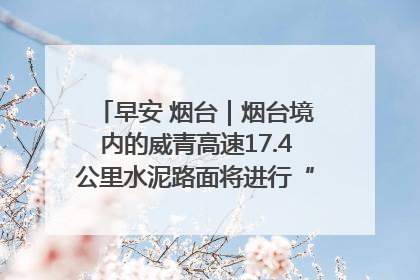 早安 烟台｜烟台境内的威青高速17.4公里水泥路面将进行“白改黑”改造