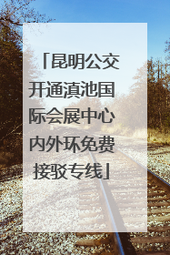 昆明公交开通滇池国际会展中心内外环免费接驳专线