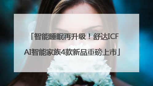 智能睡眠再升级！舒达ICF AI智能家族4款新品重磅上市
