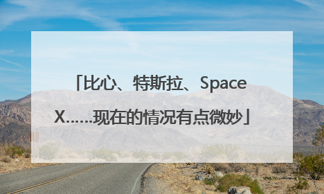 比心、特斯拉、SpaceX……现在的情况有点微妙