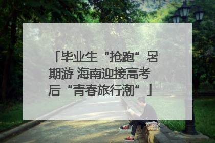 毕业生“抢跑”暑期游 海南迎接高考后“青春旅行潮”