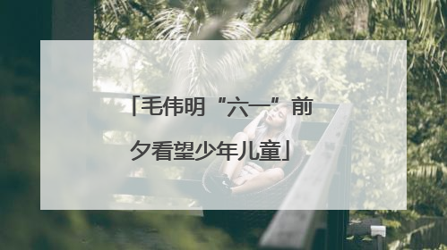 毛伟明“六一”前夕看望少年儿童