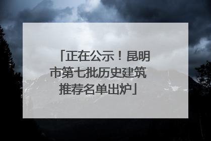 正在公示！昆明市第七批历史建筑推荐名单出炉