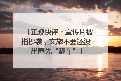 正观快评：宣传片被指抄袭，文旅不要还没出圈先“翻车”