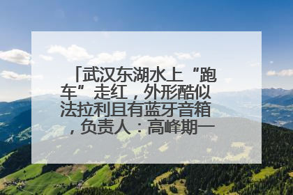 武汉东湖水上“跑车”走红，外形酷似法拉利且有蓝牙音箱，负责人：高峰期一两百人排队