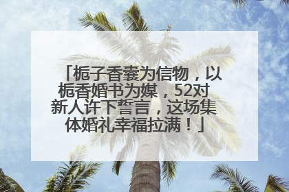 栀子香囊为信物，以栀香婚书为媒，52对新人许下誓言，这场集体婚礼幸福拉满！