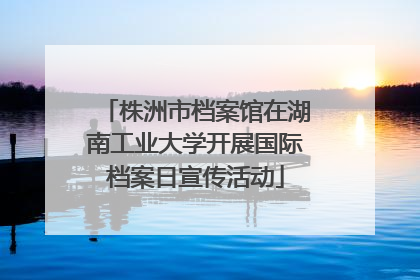 株洲市档案馆在湖南工业大学开展国际档案日宣传活动