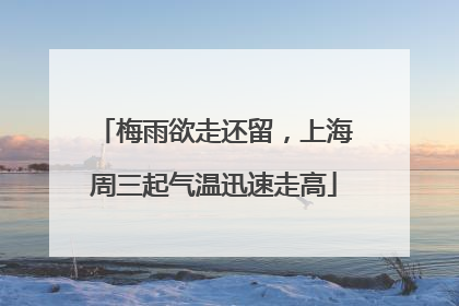 梅雨欲走还留，上海周三起气温迅速走高