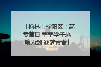 榆林市榆阳区：高考首日 莘莘学子执笔为剑 逐梦青春