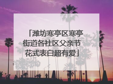 潍坊寒亭区寒亭街道各社区父亲节花式表白超有爱