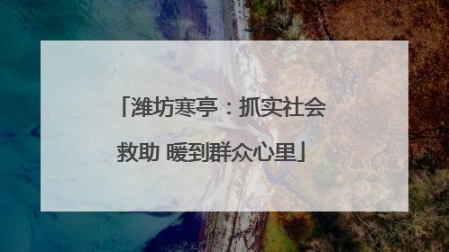 潍坊寒亭：抓实社会救助 暖到群众心里