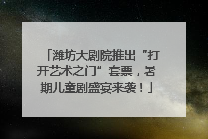 潍坊大剧院推出“打开艺术之门”套票，暑期儿童剧盛宴来袭！