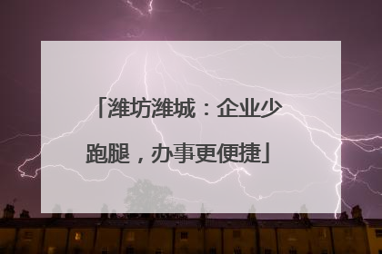 潍坊潍城：企业少跑腿，办事更便捷