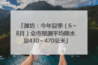 潍坊：今年夏季（6～8月）全市预测平均降水量430～470毫米