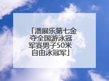潘展乐第七金 夺全国游泳冠军赛男子50米自由泳冠军