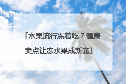 水果流行冻着吃？健康卖点让冻水果成新宠
