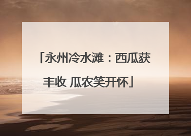 永州冷水滩：西瓜获丰收 瓜农笑开怀