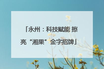 永州：科技赋能 擦亮“湘果”金字招牌
