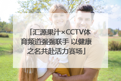 汇源果汁×CCTV体育频道强强联手 以健康之名共赴活力赛场