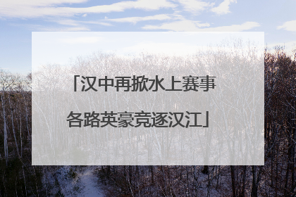 汉中再掀水上赛事 各路英豪竞逐汉江