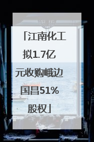 江南化工拟1.7亿元收购峨边国昌51%股权