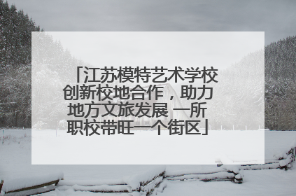 江苏模特艺术学校创新校地合作，助力地方文旅发展 一所职校带旺一个街区